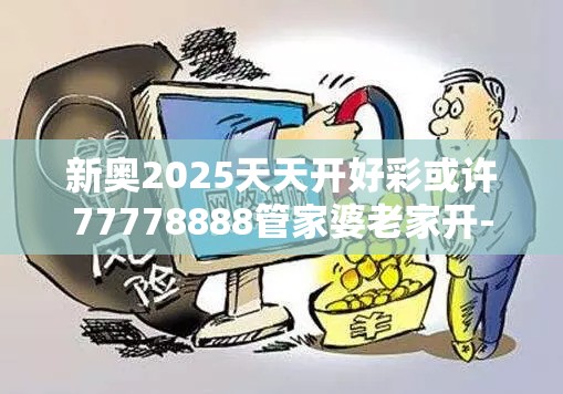 新奥2025天天开好彩或许77778888管家婆老家开-留心欺诈性营销-贴切释义、专家解读解释与落实