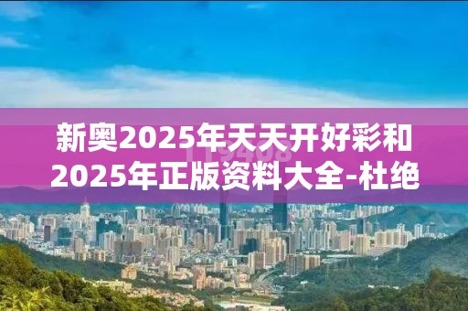 新奥2025年天天开好彩和2025年正版资料大全-杜绝虚假诱导链-本质释义、专家解析解释与落实