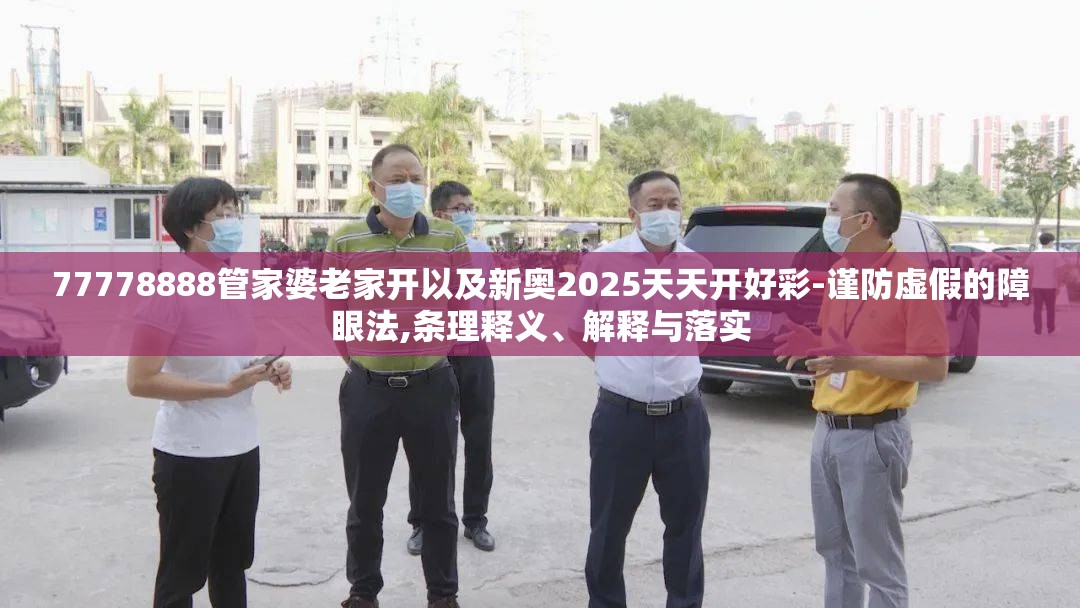 77778888管家婆老家开以及新奥2025天天开好彩-谨防虚假的障眼法,条理释义、解释与落实