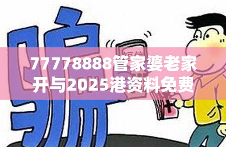 77778888管家婆老家开与2025港资料免费大全-社会释义、解释与落实-留心欺诈性广告