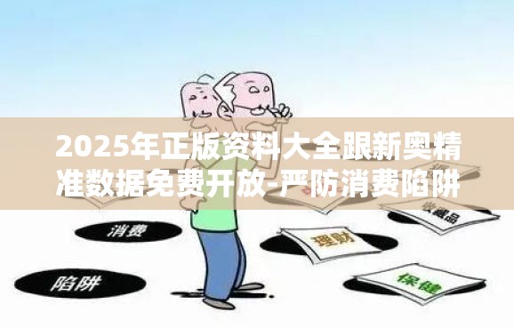 2025年正版资料大全跟新奥精准数据免费开放-严防消费陷阱,完整释义、专家解析解释与落实