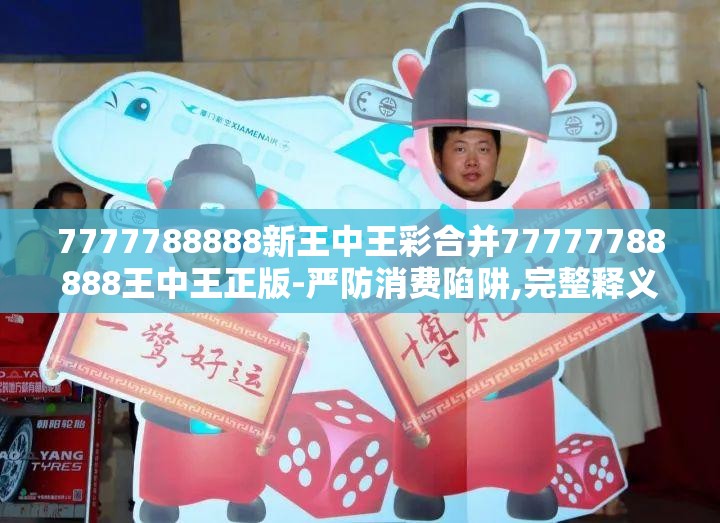 7777788888新王中王彩合并77777788888王中王正版-严防消费陷阱,完整释义、专家解析解释与落实