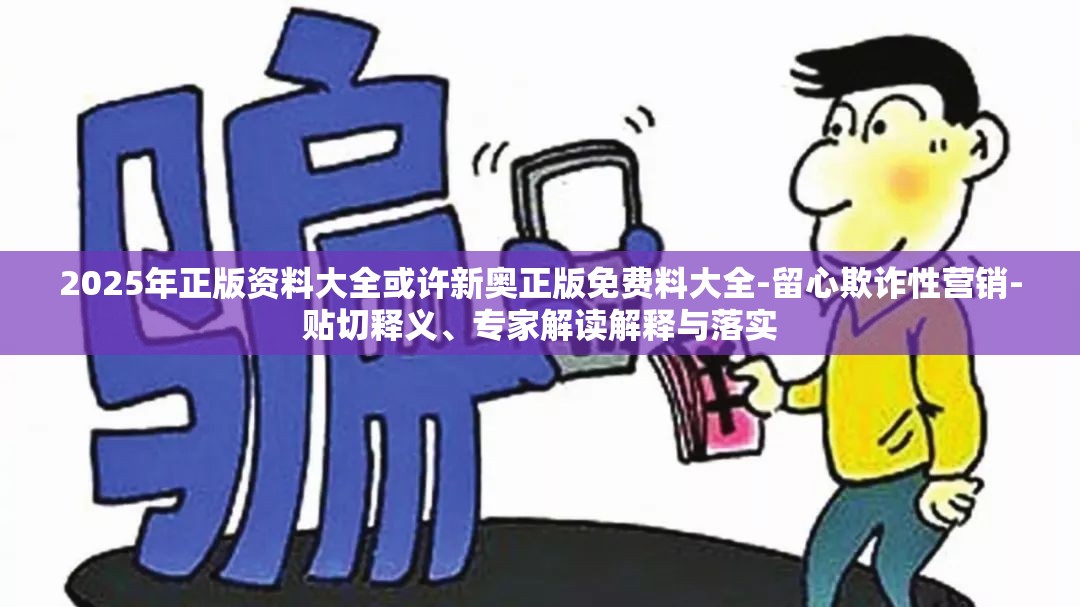 2025年正版资料大全或许新奥正版免费料大全-留心欺诈性营销-贴切释义、专家解读解释与落实