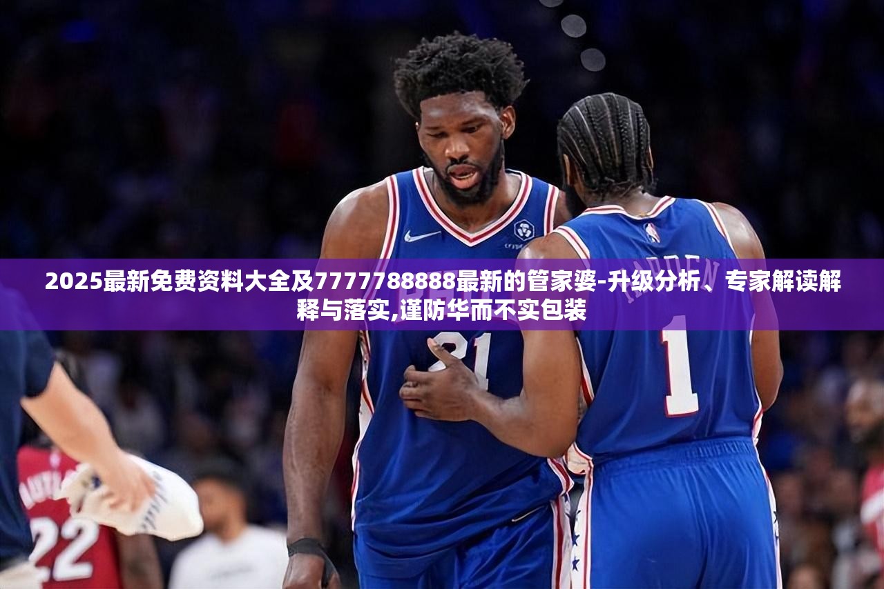 2025最新免费资料大全及7777788888最新的管家婆-升级分析、专家解读解释与落实,谨防华而不实包装