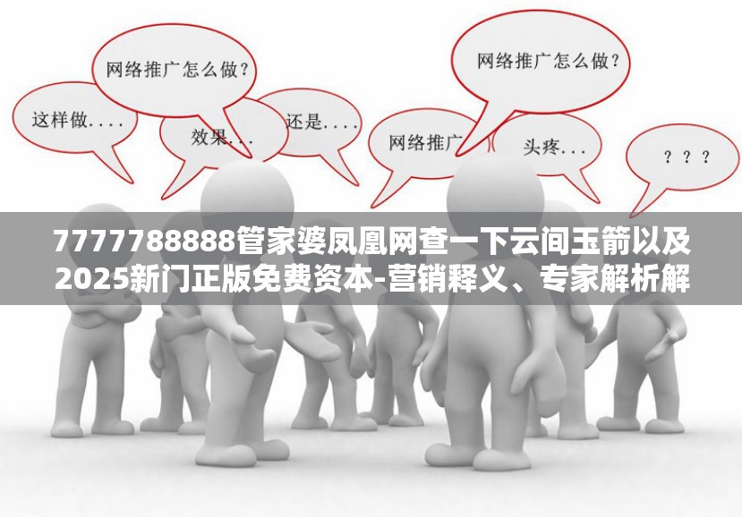 7777788888管家婆凤凰网查一下云间玉箭以及2025新门正版免费资本-营销释义、专家解析解释与落实,小心言过其实推广