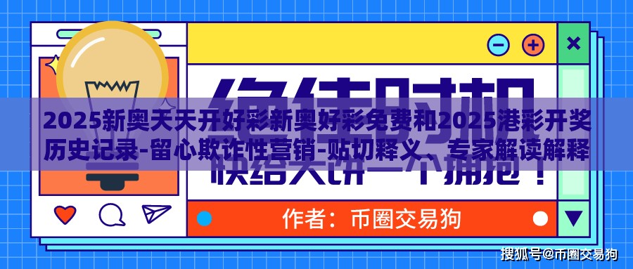 2025新奥天天开好彩新奥好彩免费和2025港彩开奖历史记录-留心欺诈性营销-贴切释义、专家解读解释与落实