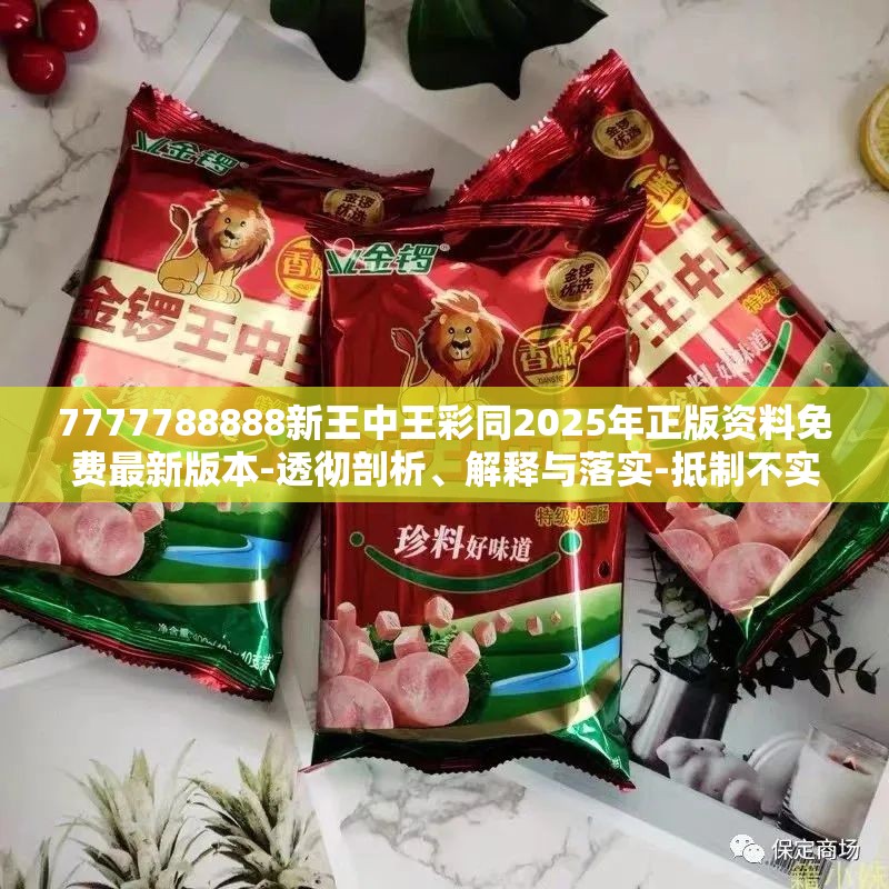 7777788888新王中王彩同2025年正版资料免费最新版本-透彻剖析、解释与落实-抵制不实的假包装