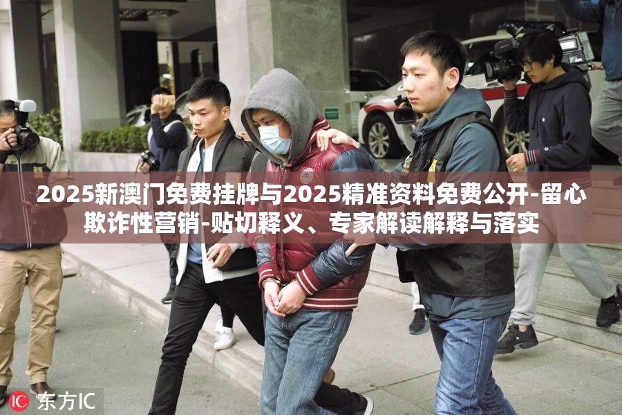 2025新澳门免费挂牌与2025精准资料免费公开-留心欺诈性营销-贴切释义、专家解读解释与落实