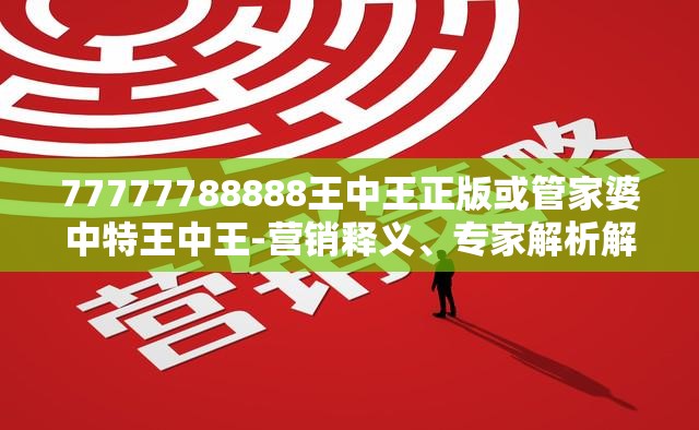 77777788888王中王正版或管家婆中特王中王-营销释义、专家解析解释与落实,小心言过其实推广