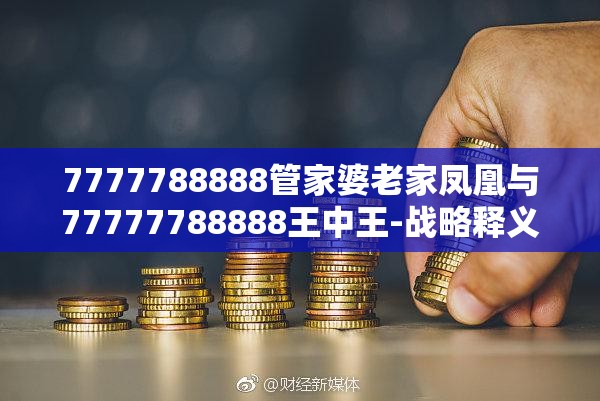 7777788888管家婆老家凤凰与77777788888王中王-战略释义、专家解析解释与落实,留心欺诈性营销