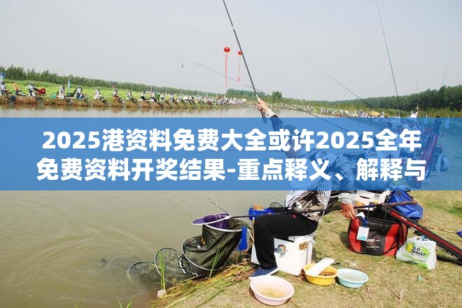 2025港资料免费大全或许2025全年免费资料开奖结果-重点释义、解释与落实,警惕不实的钓鱼钩