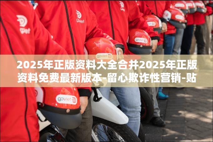 2025年正版资料大全合并2025年正版资料免费最新版本-留心欺诈性营销-贴切释义、专家解读解释与落实