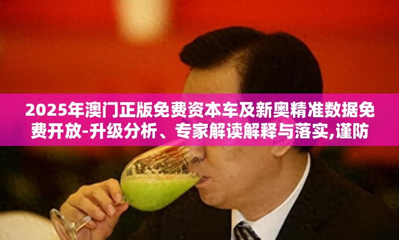 2025年澳门正版免费资本车及新奥精准数据免费开放-升级分析、专家解读解释与落实,谨防华而不实包装