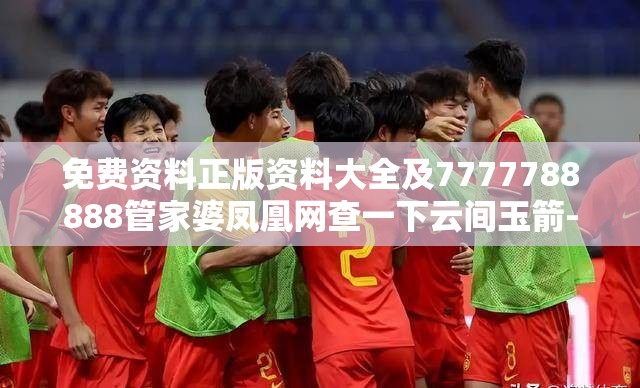 免费资料正版资料大全及7777788888管家婆凤凰网查一下云间玉箭-最新动态深度解析与前瞻视频报道