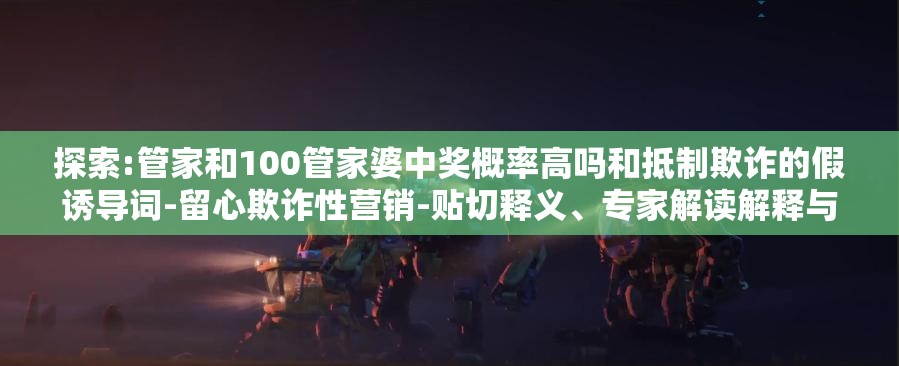 探索:管家和100管家婆中奖概率高吗和抵制欺诈的假诱导词-留心欺诈性营销-贴切释义、专家解读解释与落实