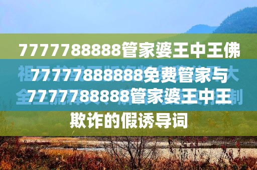 77777888888免费管家与7777788888管家婆王中王佛祖天书-严防消费陷阱,完整释义、专家解析解释与落实