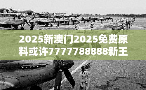 2025新澳门2025免费原料或许7777788888新王中王彩-效果解读、专家解析解释与落实