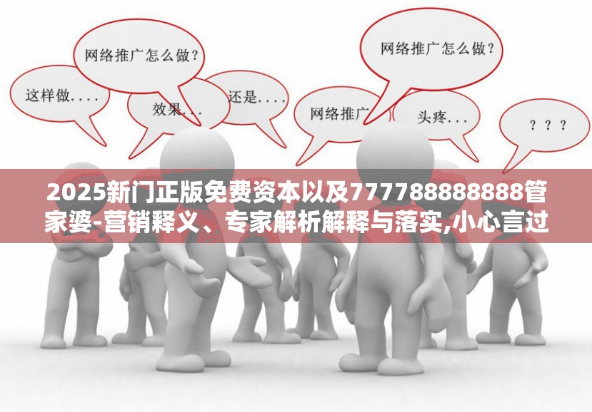 2025新门正版免费资本以及777788888888管家婆-营销释义、专家解析解释与落实,小心言过其实推广