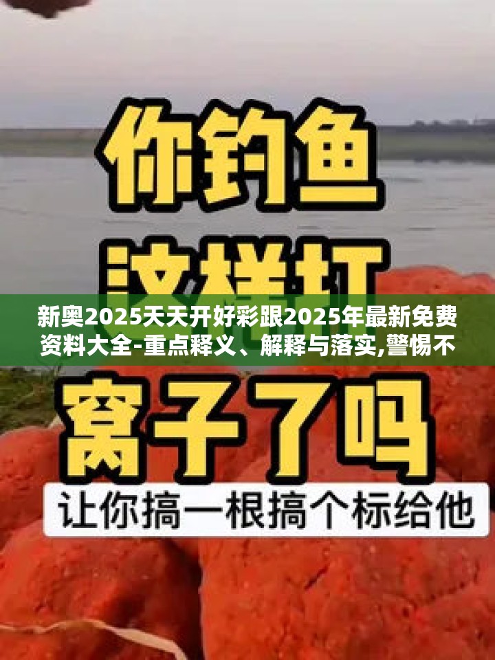 新奥2025天天开好彩跟2025年最新免费资料大全-重点释义、解释与落实,警惕不实的钓鱼钩
