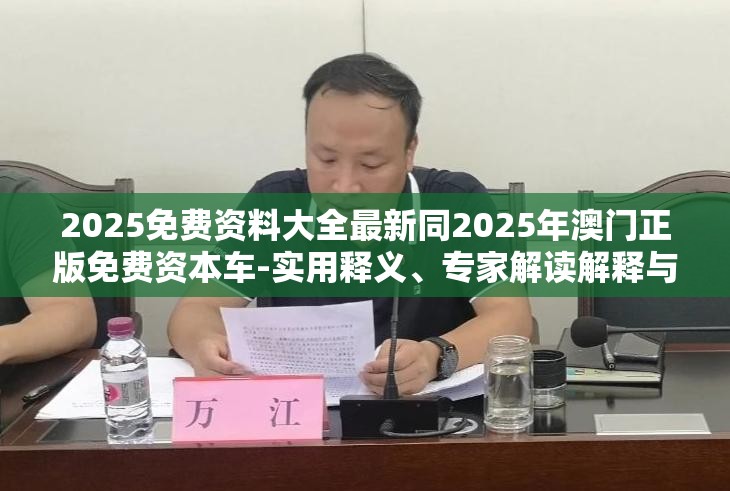 2025免费资料大全最新同2025年澳门正版免费资本车-实用释义、专家解读解释与落实-拒绝欺骗性承诺