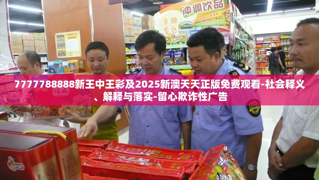 7777788888新王中王彩及2025新澳天天正版免费观看-社会释义、解释与落实-留心欺诈性广告