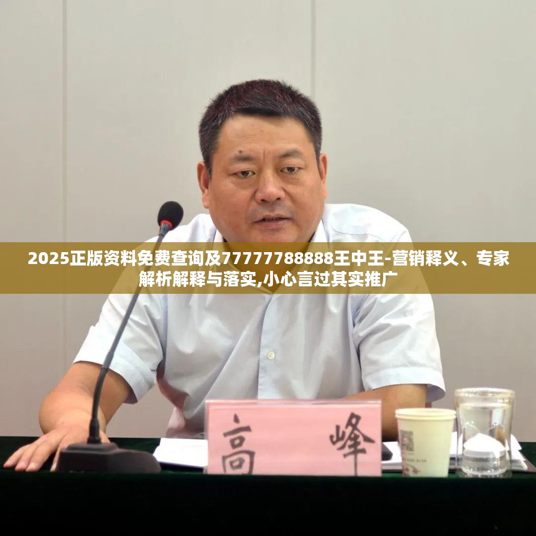 2025正版资料免费查询及77777788888王中王-营销释义、专家解析解释与落实,小心言过其实推广