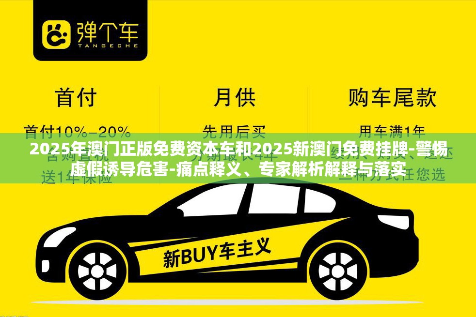 2025年澳门正版免费资本车和2025新澳门免费挂牌-警惕虚假诱导危害-痛点释义、专家解析解释与落实