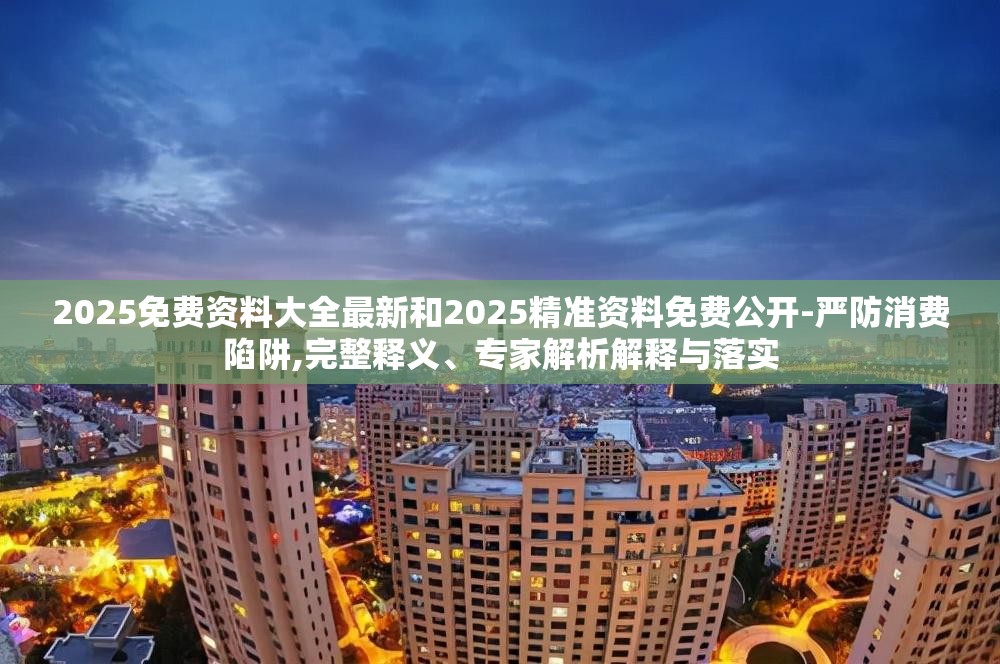 2025免费资料大全最新和2025精准资料免费公开-严防消费陷阱,完整释义、专家解析解释与落实