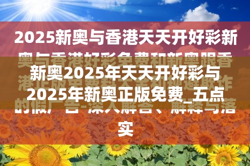 新奥2025年天天开好彩与2025年新奥正版免费_五点来料-典型释义、专家解析解释与落实?小心误导宣传风险