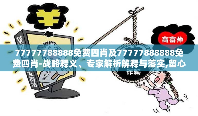 77777788888免费四肖及77777888888免费四肖-战略释义、专家解析解释与落实,留心欺诈性营销