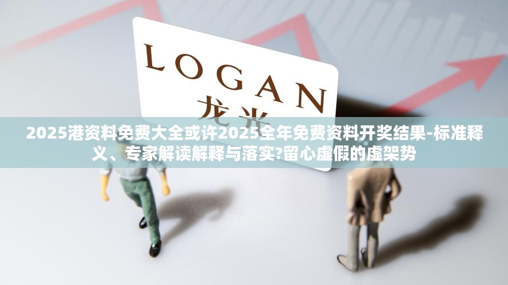 2025港资料免费大全或许2025全年免费资料开奖结果-标准释义、专家解读解释与落实?留心虚假的虚架势