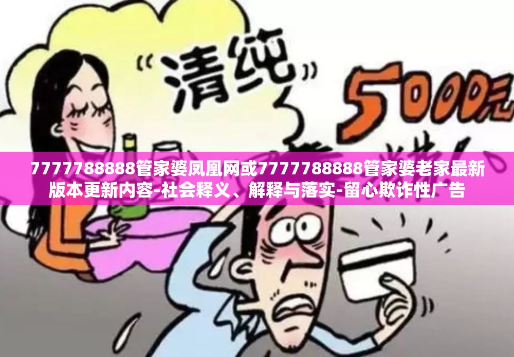 7777788888管家婆凤凰网或7777788888管家婆老家最新版本更新内容-社会释义、解释与落实-留心欺诈性广告