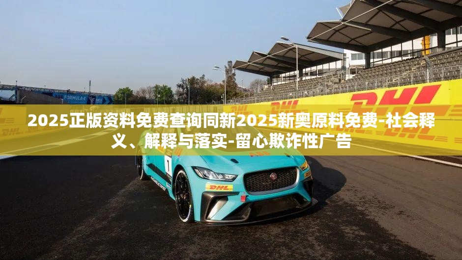 2025正版资料免费查询同新2025新奥原料免费-社会释义、解释与落实-留心欺诈性广告