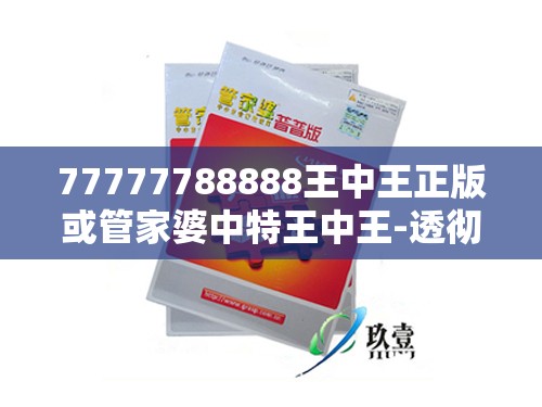 77777788888王中王正版或管家婆中特王中王-透彻剖析、解释与落实-抵制不实的假包装