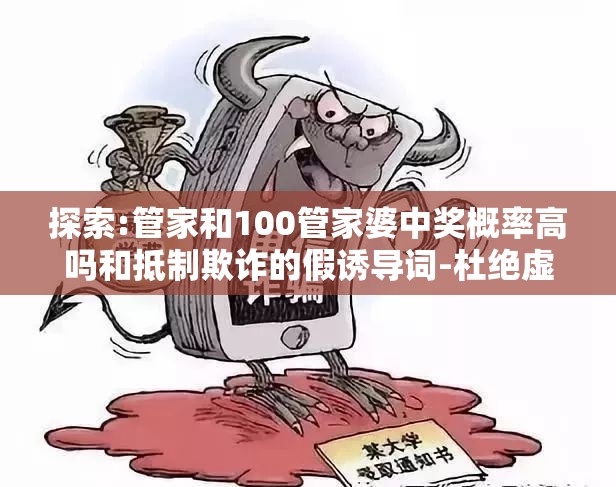 探索:管家和100管家婆中奖概率高吗和抵制欺诈的假诱导词-杜绝虚假诱导链-本质释义、专家解析解释与落实