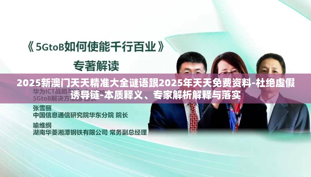 2025新澳门天天精准大全谜语跟2025年天天免费资料-杜绝虚假诱导链-本质释义、专家解析解释与落实