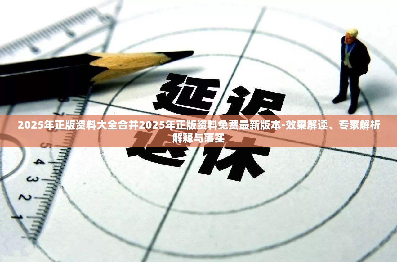 2025年正版资料大全合并2025年正版资料免费最新版本-效果解读、专家解析解释与落实