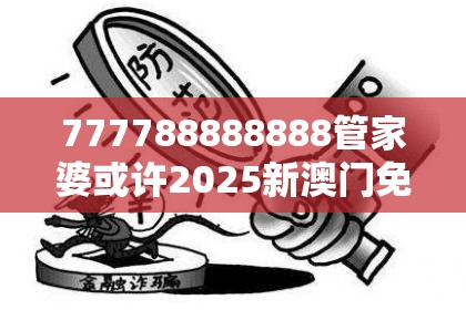 777788888888管家婆或许2025新澳门免费挂牌-杜绝虚假诱导链-本质释义、专家解析解释与落实