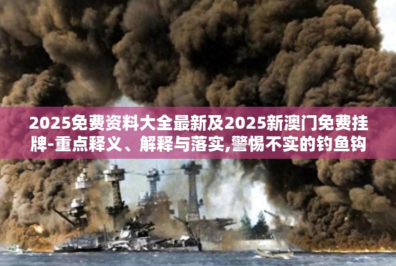 2025免费资料大全最新及2025新澳门免费挂牌-重点释义、解释与落实,警惕不实的钓鱼钩