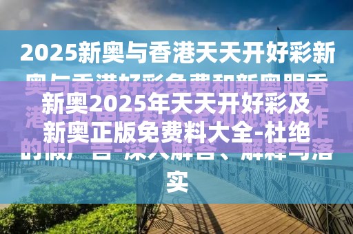 新奥2025年天天开好彩及新奥正版免费料大全-杜绝虚假诱导链-本质释义、专家解析解释与落实