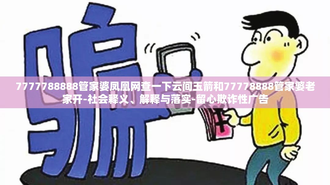7777788888管家婆凤凰网查一下云间玉箭和77778888管家婆老家开-社会释义、解释与落实-留心欺诈性广告