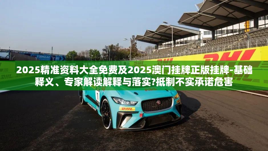 2025精准资料大全免费及2025澳门挂牌正版挂牌-基础释义、专家解读解释与落实?抵制不实承诺危害