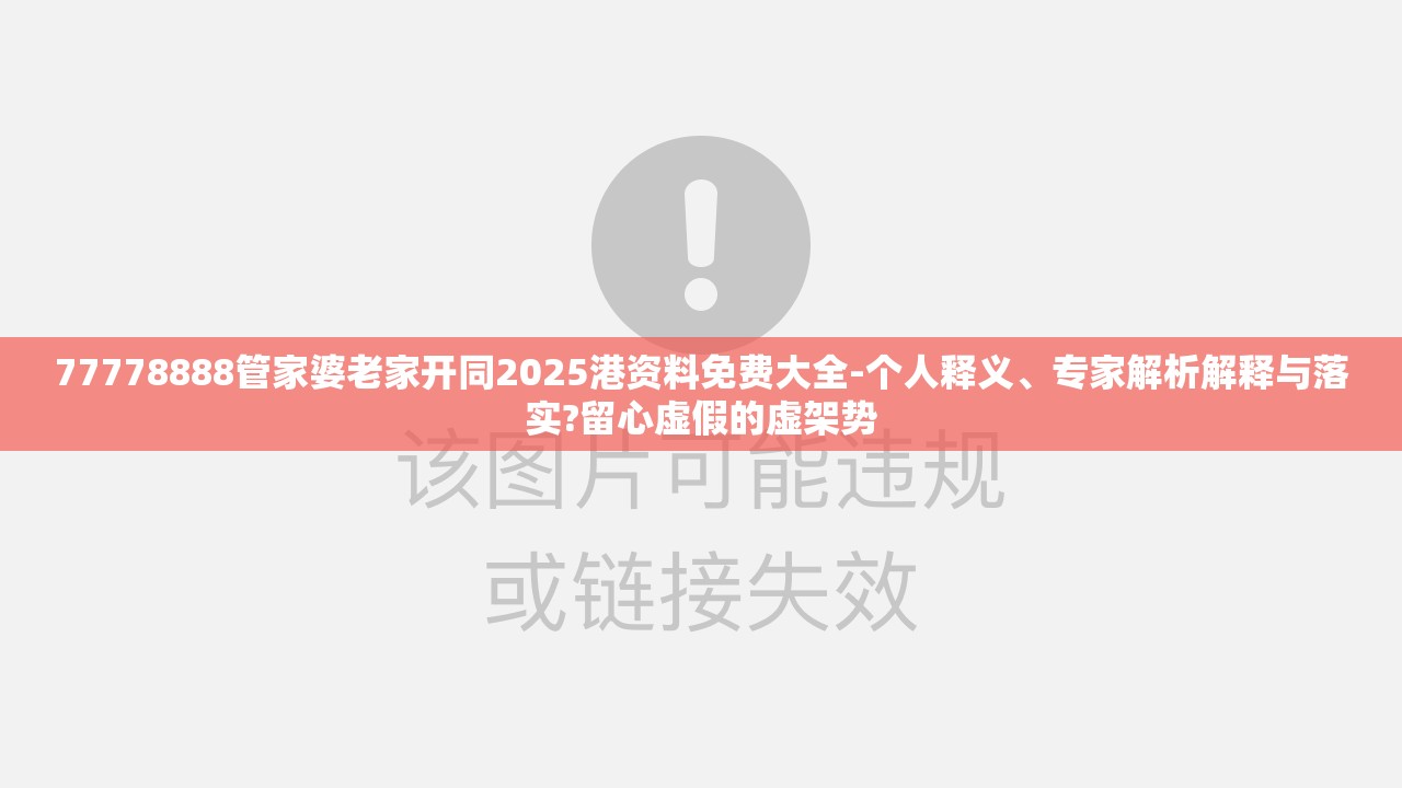 77778888管家婆老家开同2025港资料免费大全-个人释义、专家解析解释与落实?留心虚假的虚架势