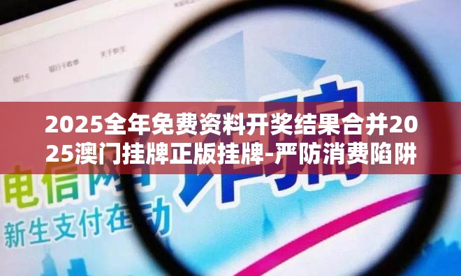 2025全年免费资料开奖结果合并2025澳门挂牌正版挂牌-严防消费陷阱,完整释义、专家解析解释与落实