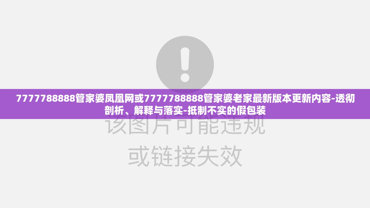 7777788888管家婆凤凰网或7777788888管家婆老家最新版本更新内容-透彻剖析、解释与落实-抵制不实的假包装