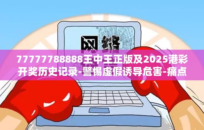 77777788888王中王正版及2025港彩开奖历史记录-警惕虚假诱导危害-痛点释义、专家解析解释与落实