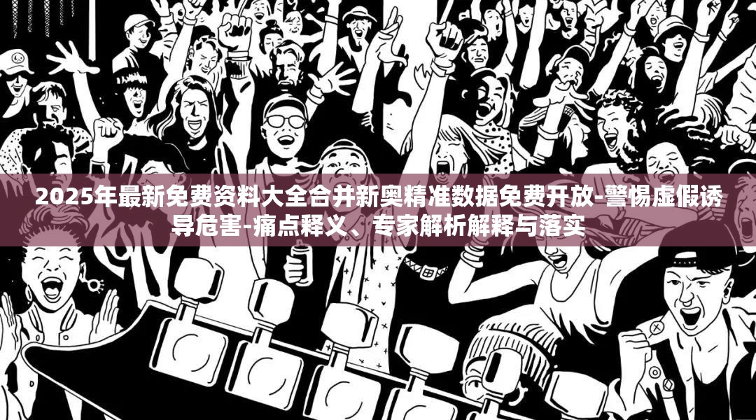 2025年最新免费资料大全合并新奥精准数据免费开放-警惕虚假诱导危害-痛点释义、专家解析解释与落实
