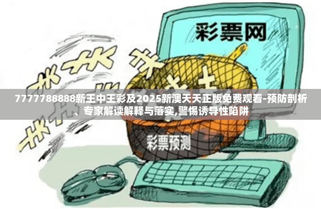 7777788888新王中王彩及2025新澳天天正版免费观看-预防剖析、专家解读解释与落实,警惕诱导性陷阱