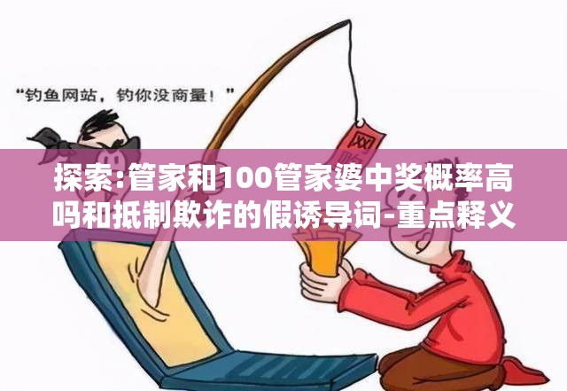 探索:管家和100管家婆中奖概率高吗和抵制欺诈的假诱导词-重点释义、解释与落实,警惕不实的钓鱼钩