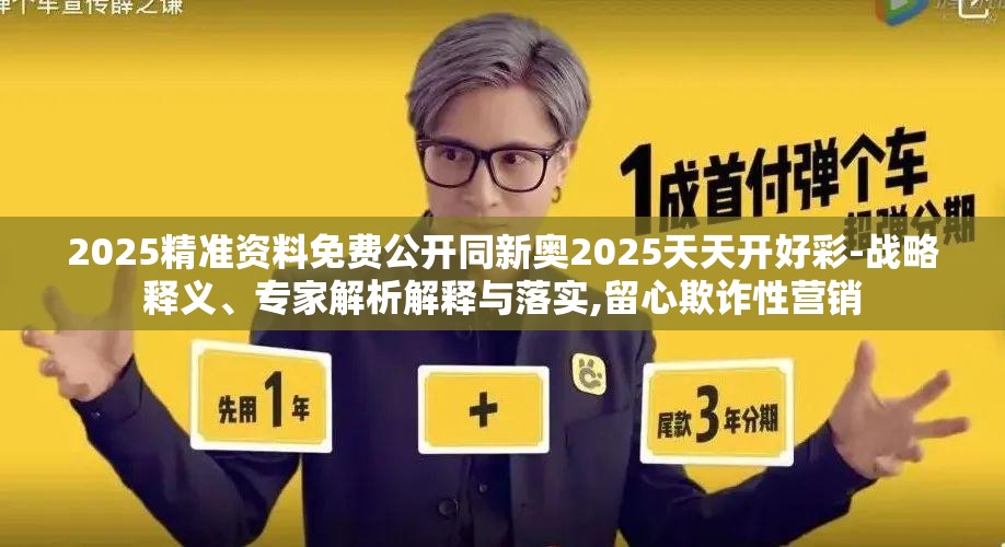 2025精准资料免费公开同新奥2025天天开好彩-战略释义、专家解析解释与落实,留心欺诈性营销